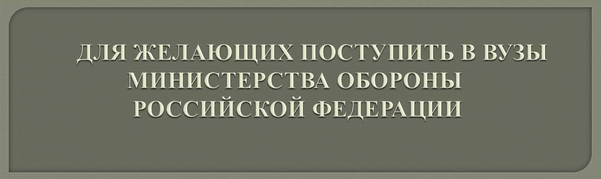 ИНФОРМАЦИЯ ДЛЯ ПОСТУПАЮЩИХ В ВОЕННЫЕ УЧЕБНЫЕ ЗАВЕДЕНИЯ МИНИСТЕРСТВА ОБОРОНЫ РФ.